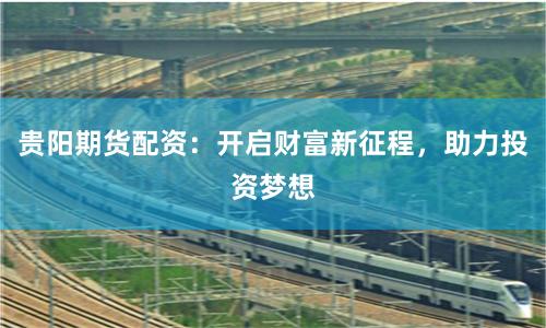 贵阳期货配资：开启财富新征程，助力投资梦想