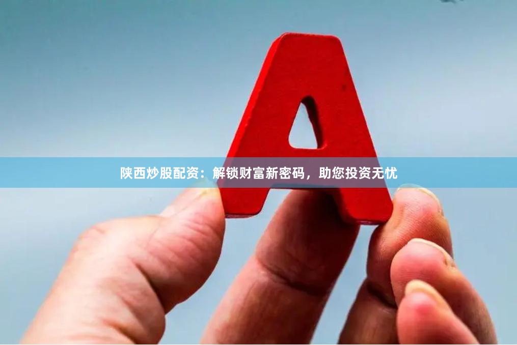 陕西炒股配资：解锁财富新密码，助您投资无忧