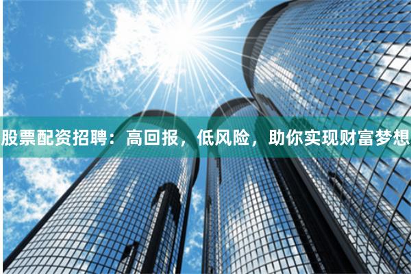 股票配资招聘：高回报，低风险，助你实现财富梦想
