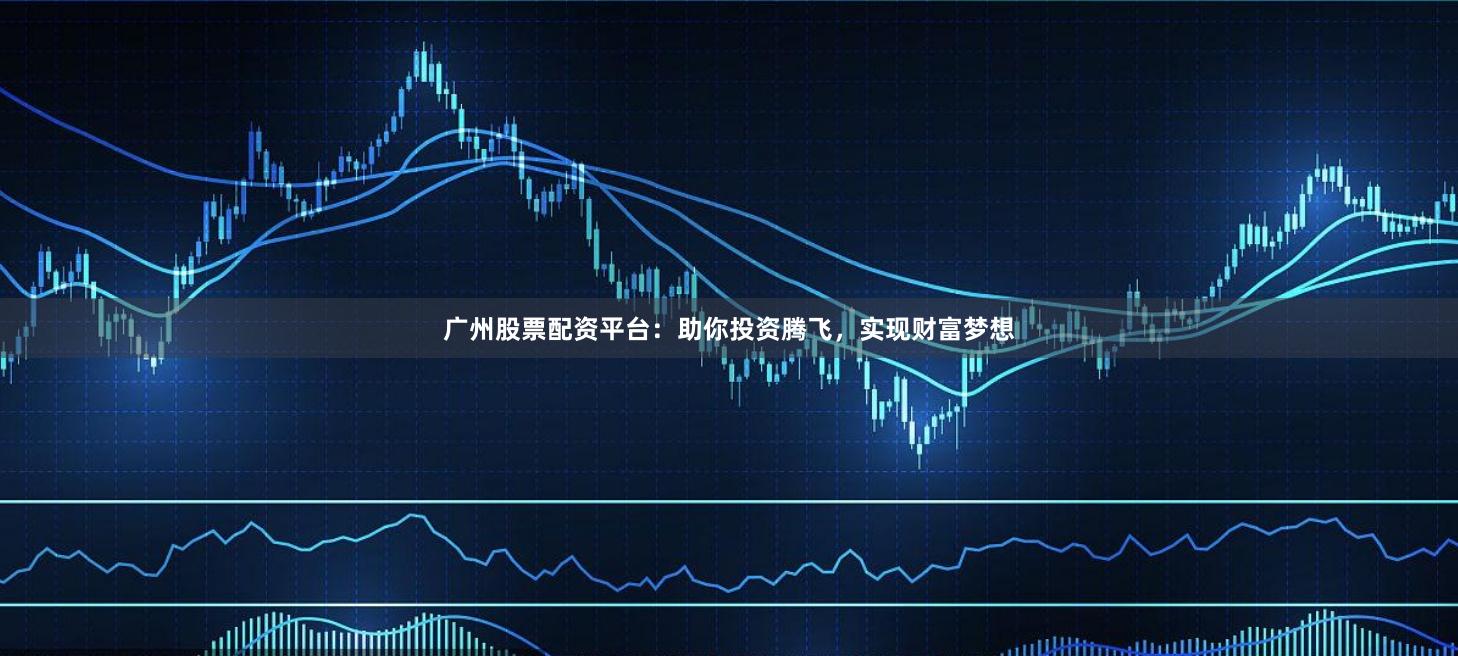 广州股票配资平台：助你投资腾飞，实现财富梦想