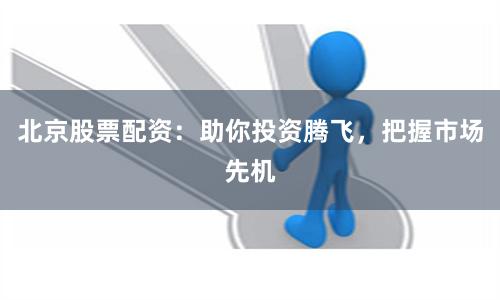 北京股票配资：助你投资腾飞，把握市场先机