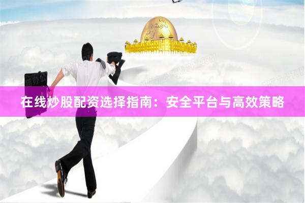 在线炒股配资选择指南：安全平台与高效策略