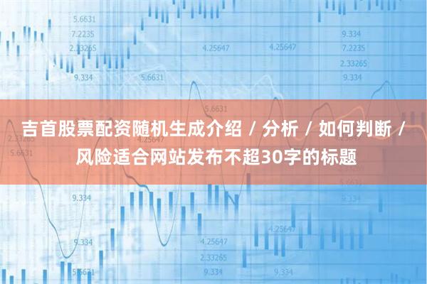 吉首股票配资随机生成介绍 / 分析 / 如何判断 / 风险适合网站发布不超30字的标题