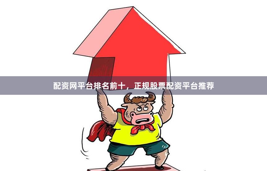 配资网平台排名前十，正规股票配资平台推荐