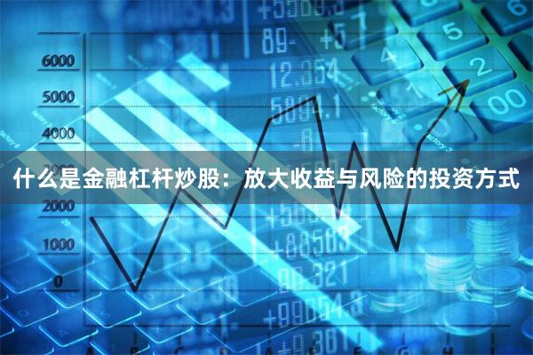 什么是金融杠杆炒股：放大收益与风险的投资方式