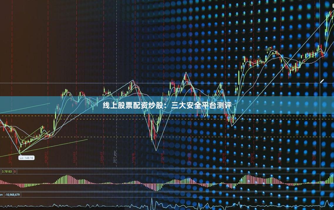 线上股票配资炒股：三大安全平台测评