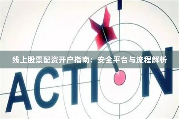 线上股票配资开户指南：安全平台与流程解析
