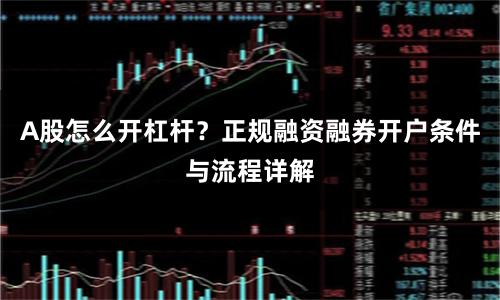 A股怎么开杠杆？正规融资融券开户条件与流程详解